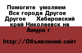 Помогите, умоляем. - Все города Другое » Другое   . Хабаровский край,Николаевск-на-Амуре г.